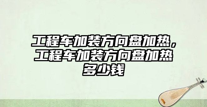 工程車加裝方向盤加熱，工程車加裝方向盤加熱多少錢