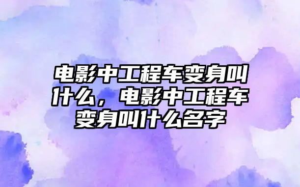 電影中工程車變身叫什么，電影中工程車變身叫什么名字