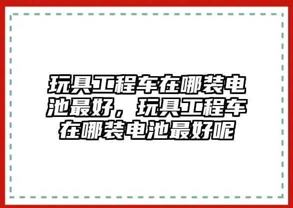 玩具工程車在哪裝電池最好，玩具工程車在哪裝電池最好呢