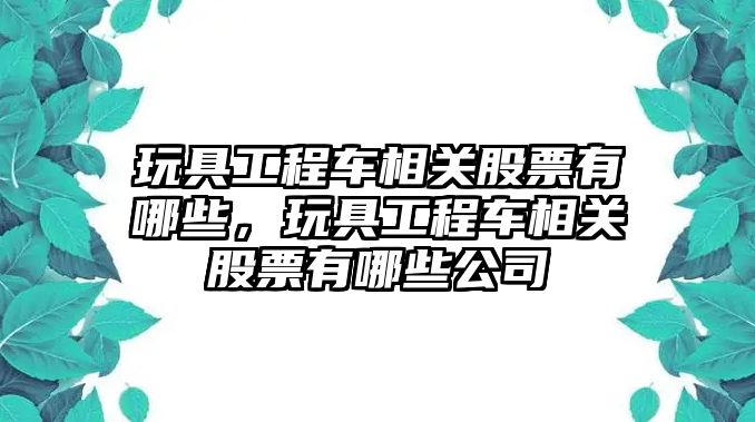 玩具工程車相關股票有哪些，玩具工程車相關股票有哪些公司