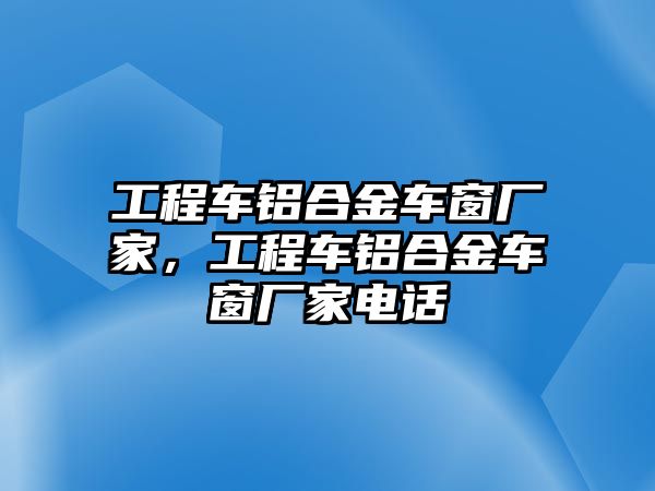 工程車鋁合金車窗廠家，工程車鋁合金車窗廠家電話