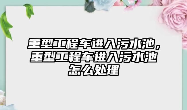 重型工程車進(jìn)入污水池，重型工程車進(jìn)入污水池怎么處理