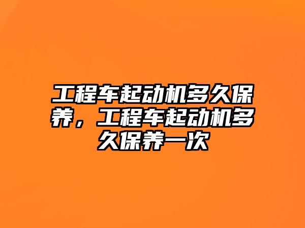 工程車起動機多久保養(yǎng)，工程車起動機多久保養(yǎng)一次