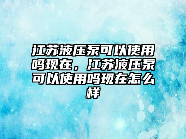 江蘇液壓泵可以使用嗎現(xiàn)在，江蘇液壓泵可以使用嗎現(xiàn)在怎么樣