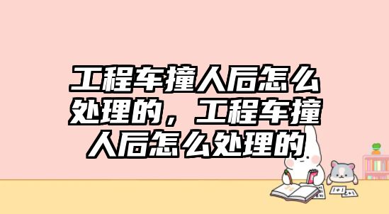 工程車撞人后怎么處理的，工程車撞人后怎么處理的