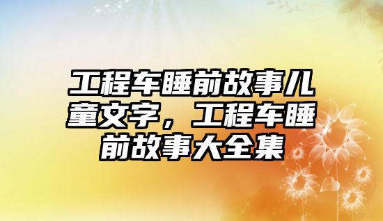 工程車睡前故事兒童文字，工程車睡前故事大全集