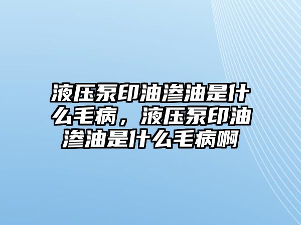 液壓泵印油滲油是什么毛病，液壓泵印油滲油是什么毛病啊