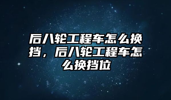 后八輪工程車怎么換擋，后八輪工程車怎么換擋位