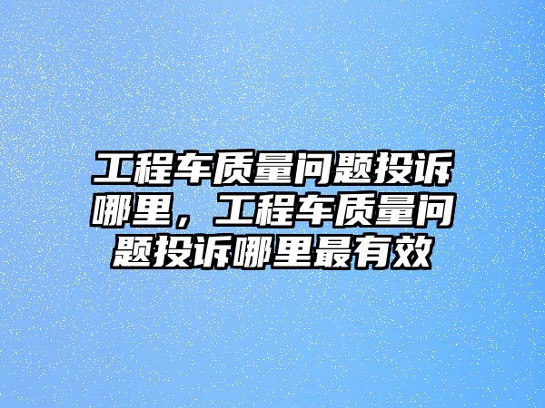 工程車質(zhì)量問題投訴哪里，工程車質(zhì)量問題投訴哪里最有效