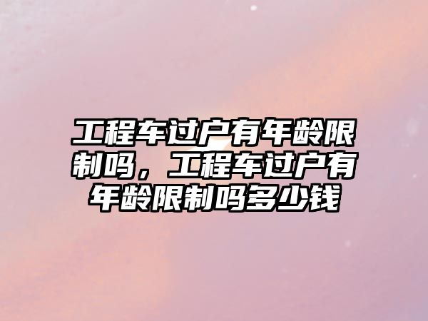 工程車過(guò)戶有年齡限制嗎，工程車過(guò)戶有年齡限制嗎多少錢