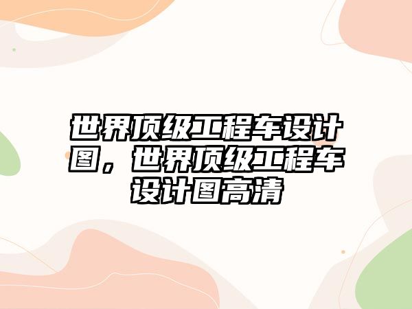 世界頂級(jí)工程車設(shè)計(jì)圖，世界頂級(jí)工程車設(shè)計(jì)圖高清