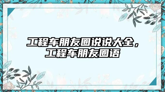 工程車朋友圈說說大全，工程車朋友圈語