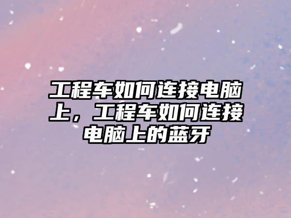 工程車如何連接電腦上，工程車如何連接電腦上的藍(lán)牙