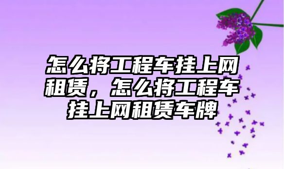 怎么將工程車掛上網(wǎng)租賃，怎么將工程車掛上網(wǎng)租賃車牌