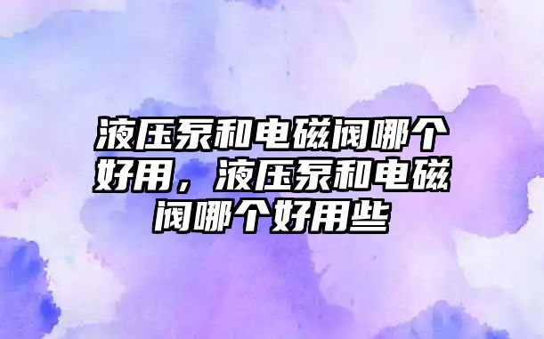 液壓泵和電磁閥哪個(gè)好用，液壓泵和電磁閥哪個(gè)好用些