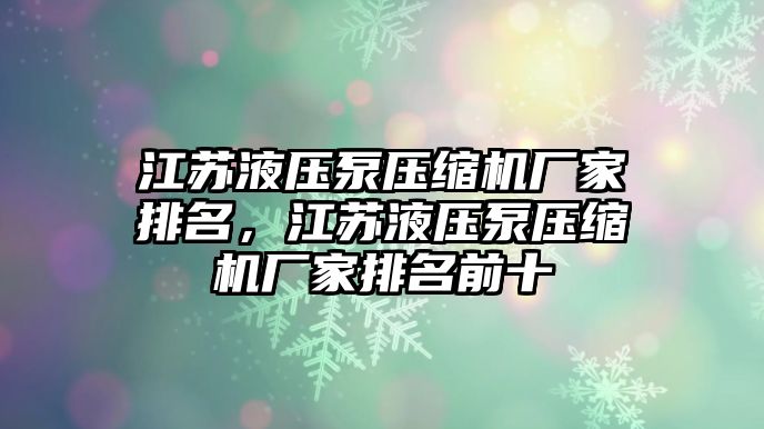 江蘇液壓泵壓縮機(jī)廠家排名，江蘇液壓泵壓縮機(jī)廠家排名前十