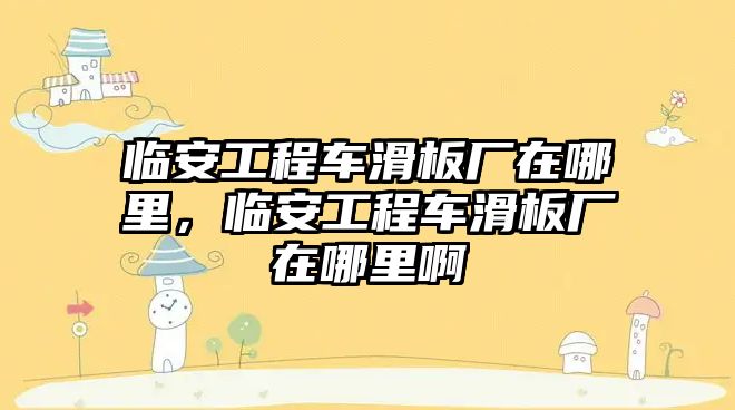 臨安工程車滑板廠在哪里，臨安工程車滑板廠在哪里啊