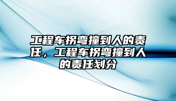 工程車拐彎撞到人的責(zé)任，工程車拐彎撞到人的責(zé)任劃分