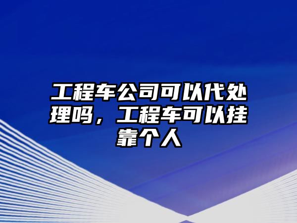 工程車(chē)公司可以代處理嗎，工程車(chē)可以掛靠個(gè)人