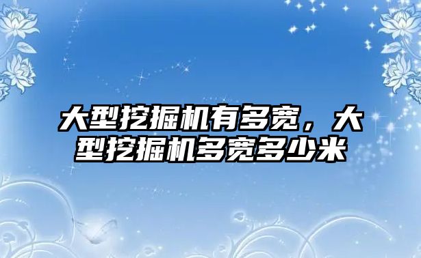 大型挖掘機(jī)有多寬，大型挖掘機(jī)多寬多少米