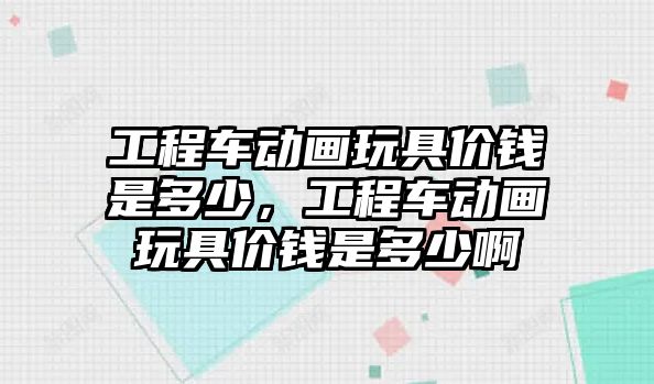 工程車動畫玩具價錢是多少，工程車動畫玩具價錢是多少啊