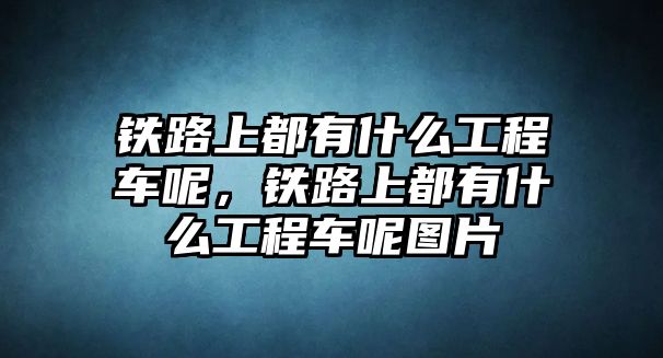 鐵路上都有什么工程車呢，鐵路上都有什么工程車呢圖片