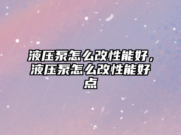 液壓泵怎么改性能好，液壓泵怎么改性能好點(diǎn)