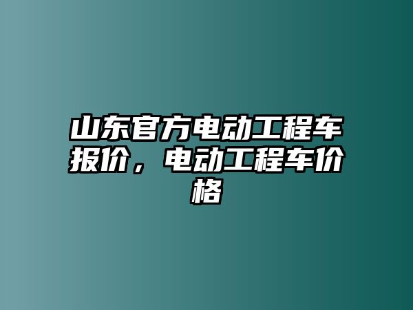 山東官方電動工程車報價，電動工程車價格