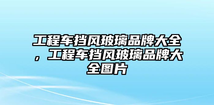 工程車擋風(fēng)玻璃品牌大全，工程車擋風(fēng)玻璃品牌大全圖片