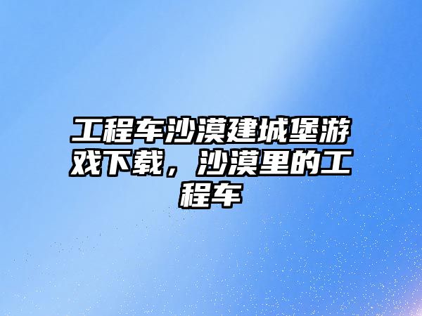 工程車沙漠建城堡游戲下載，沙漠里的工程車