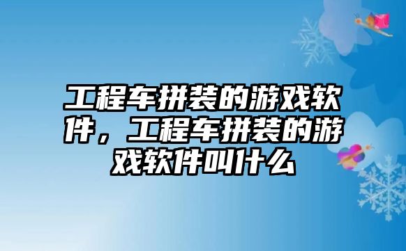 工程車(chē)拼裝的游戲軟件，工程車(chē)拼裝的游戲軟件叫什么