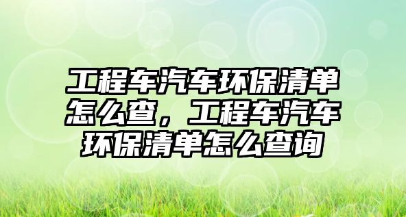 工程車汽車環(huán)保清單怎么查，工程車汽車環(huán)保清單怎么查詢