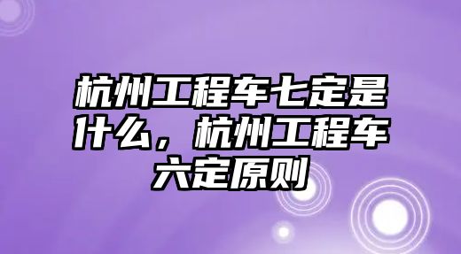 杭州工程車七定是什么，杭州工程車六定原則