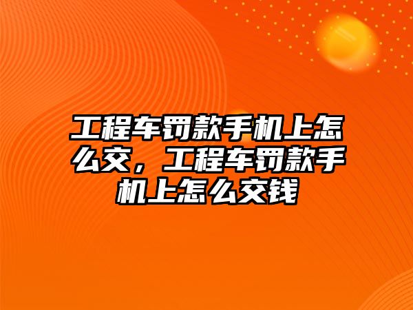 工程車罰款手機上怎么交，工程車罰款手機上怎么交錢