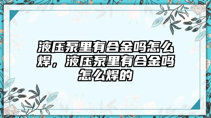 液壓泵里有合金嗎怎么焊，液壓泵里有合金嗎怎么焊的